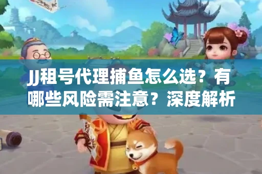 JJ租号代理捕鱼怎么选？有哪些风险需注意？深度解析来了